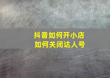 抖音如何开小店 如何关闭达人号